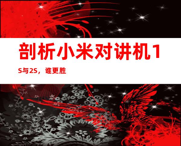 剖析小米对讲机1S与2S,谁更胜一筹?
